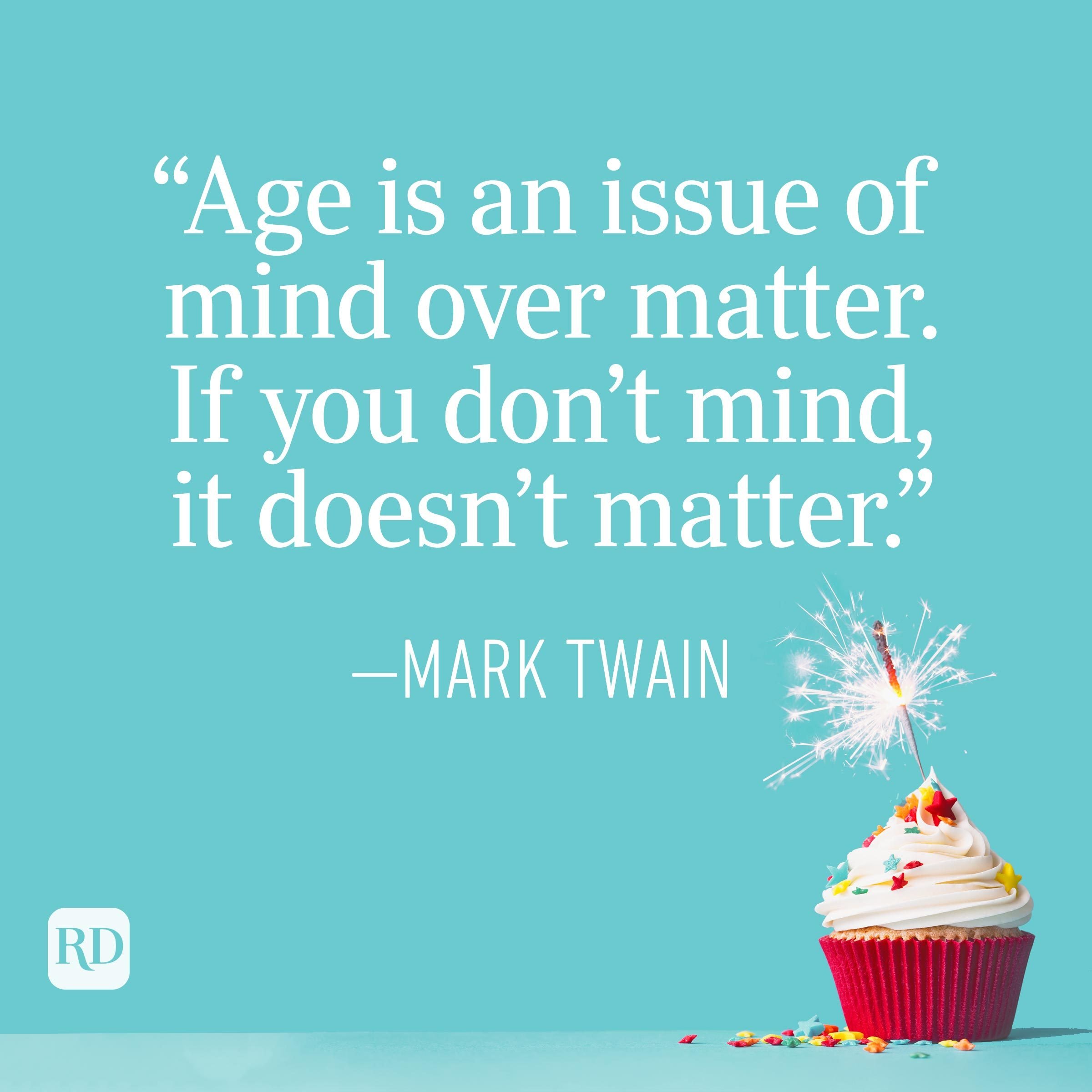 "Age is an issue of mind over matter. If you don't mind, it doesn't matter." —Mark Twain