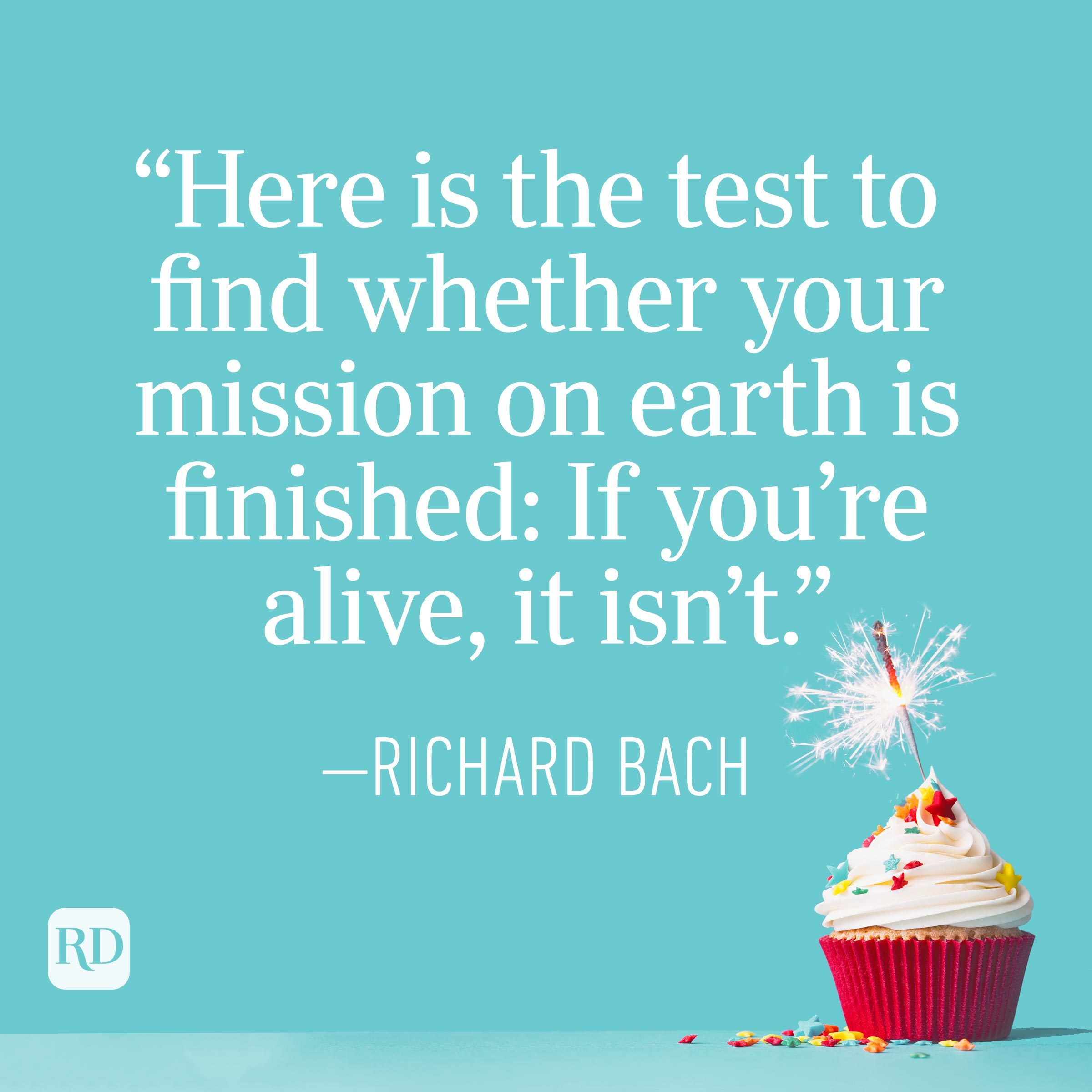 "Here is the test to find whether your mission on earth is finished: If you're alive, it isn't." —Richard Bach