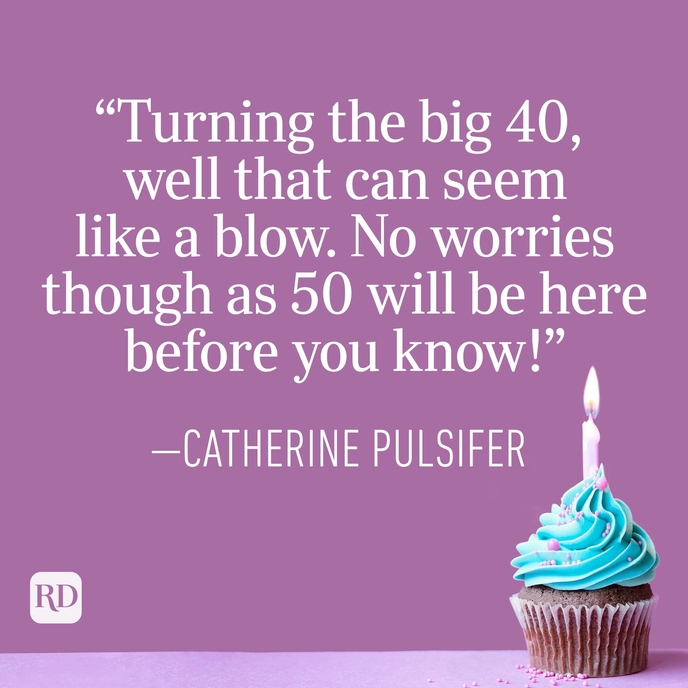 "Turning the big 40, well that can seem like a blow. No worries though as 50 will be here before you know!" —Catherine Pulsifer