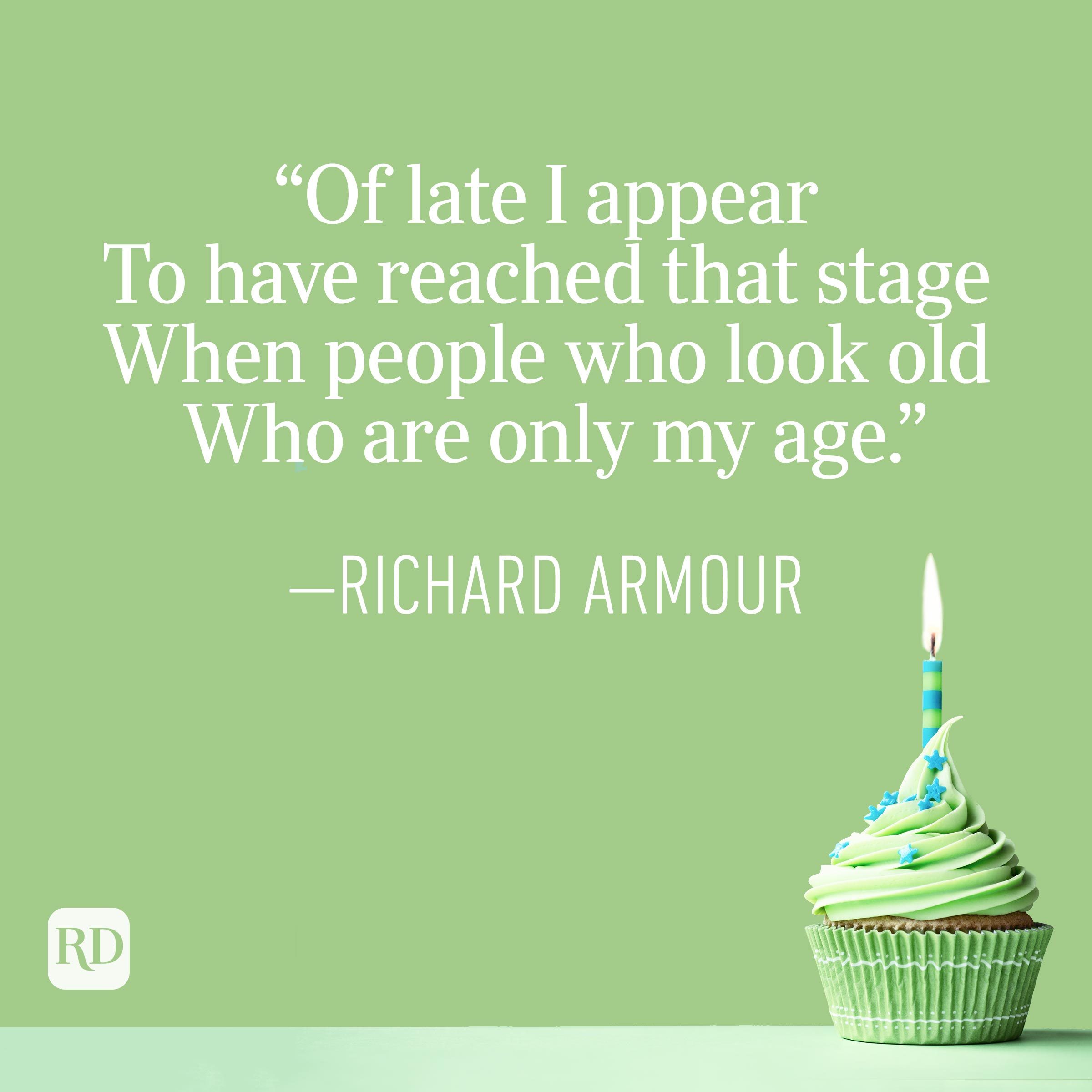 "Of late I appear To have reached that stage When people who look old Who are only my age." —Richard Armour