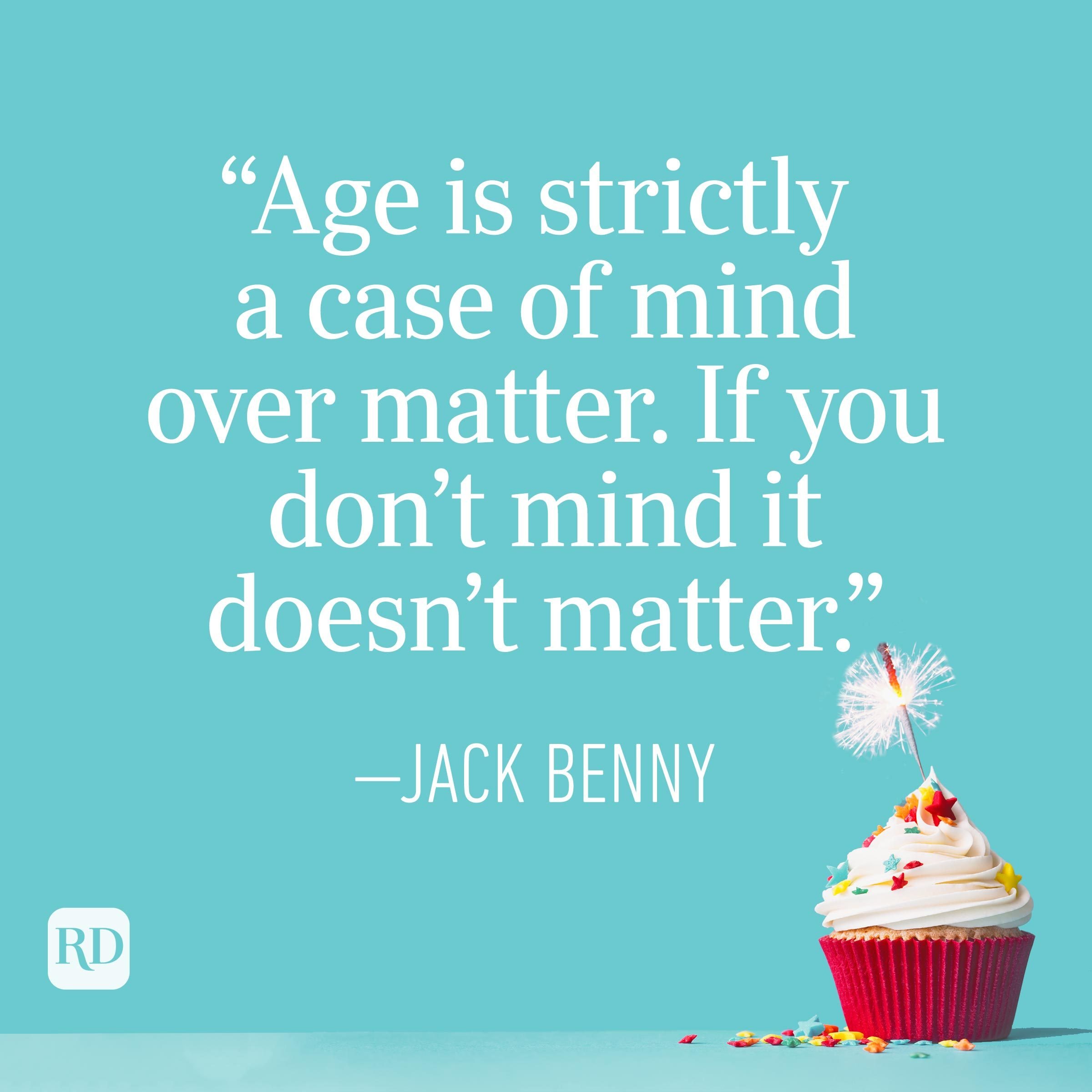 "Age is strictly a case of mind over matter. If you don't mind, it doesn't matter." —Jack Benny