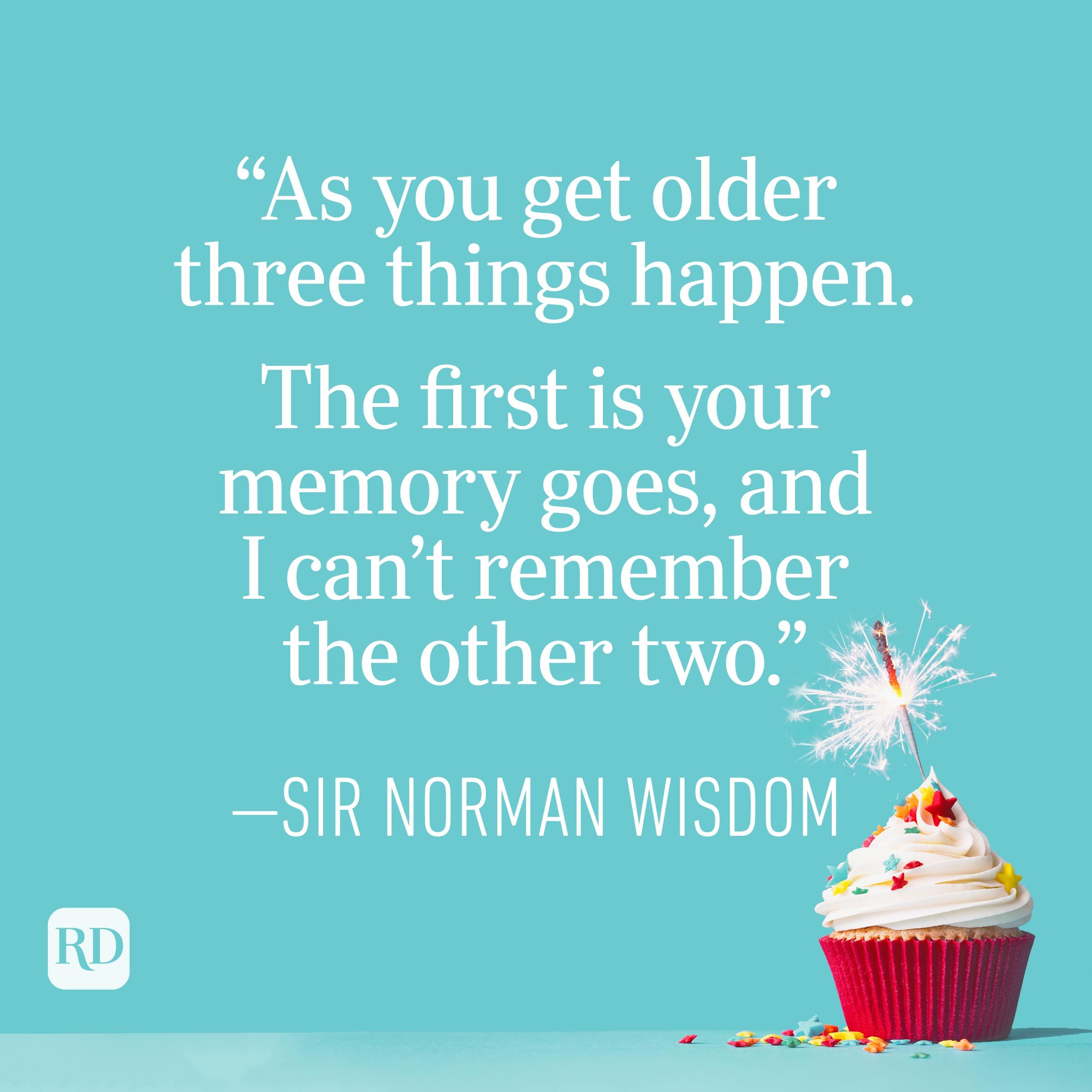 "As you get older three things happen. The first is your memory goes, and I can't remember the other two." —Sir Norman Wisdom