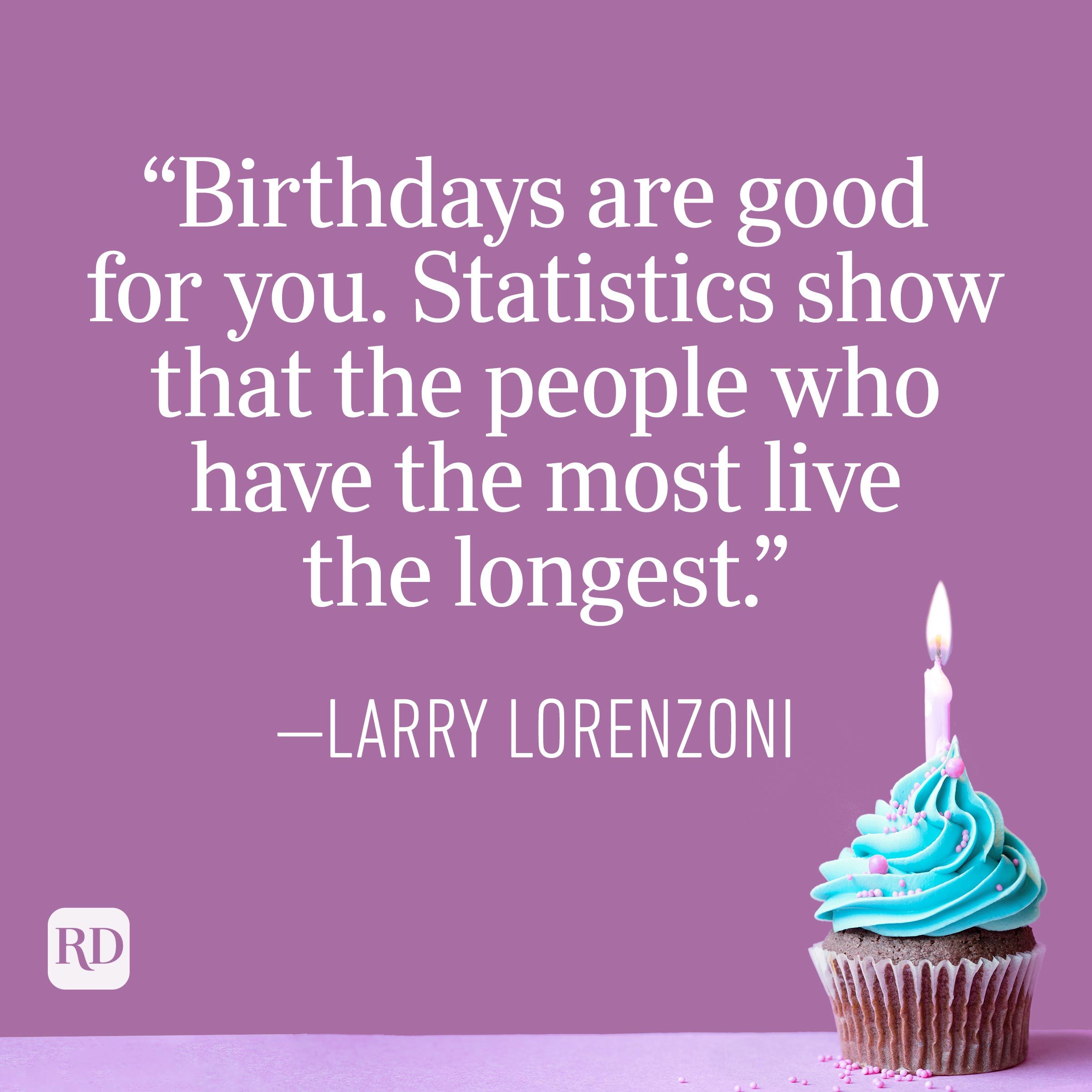 "Birthdays are good for you. Statistics show that the people who have the most live the longest." —Larry Lorenzoni