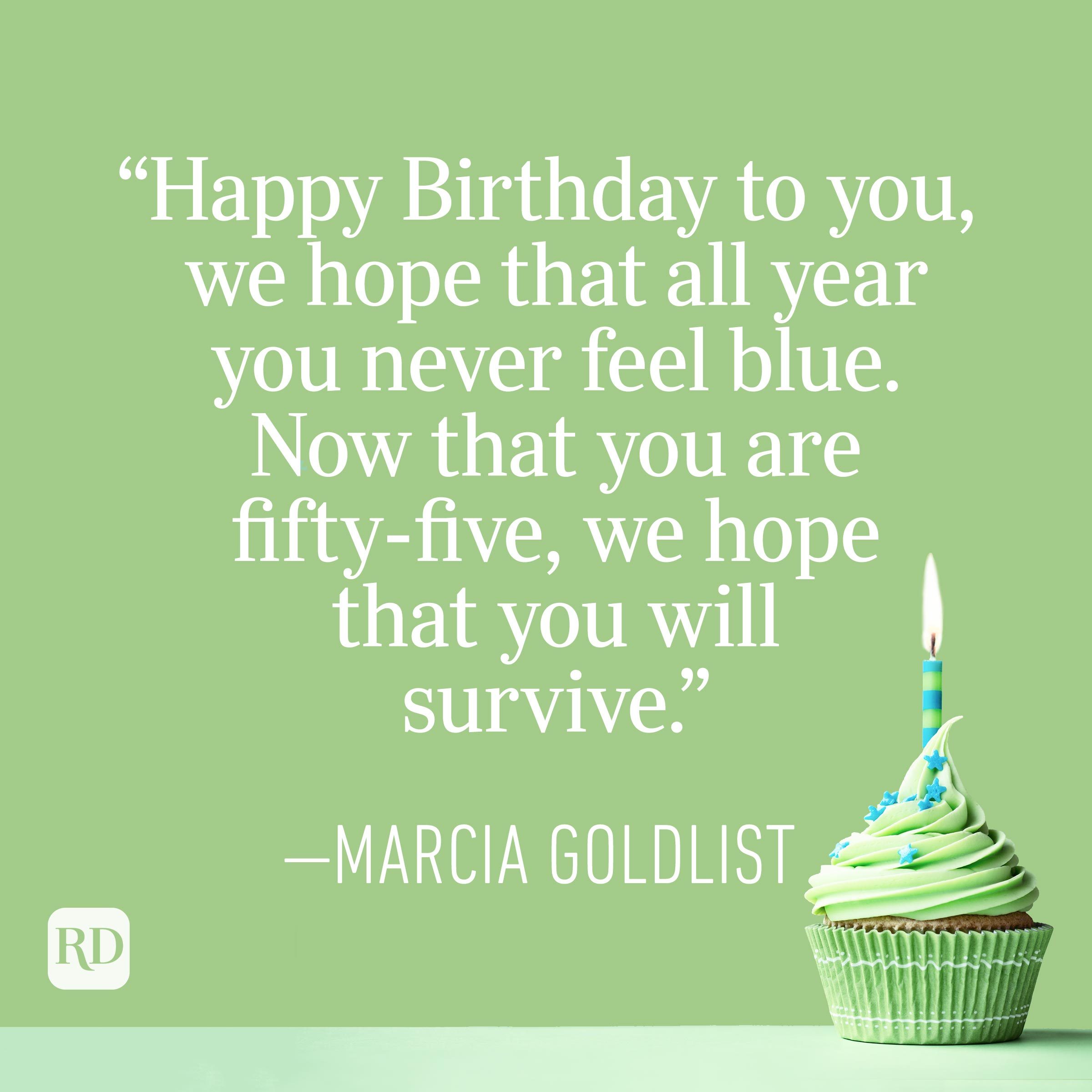 "Happy Birthday to you, we hope that all year you never feel blue. Now that you are fifty-five, we hope that you will survive." —Marcia Goldlist
