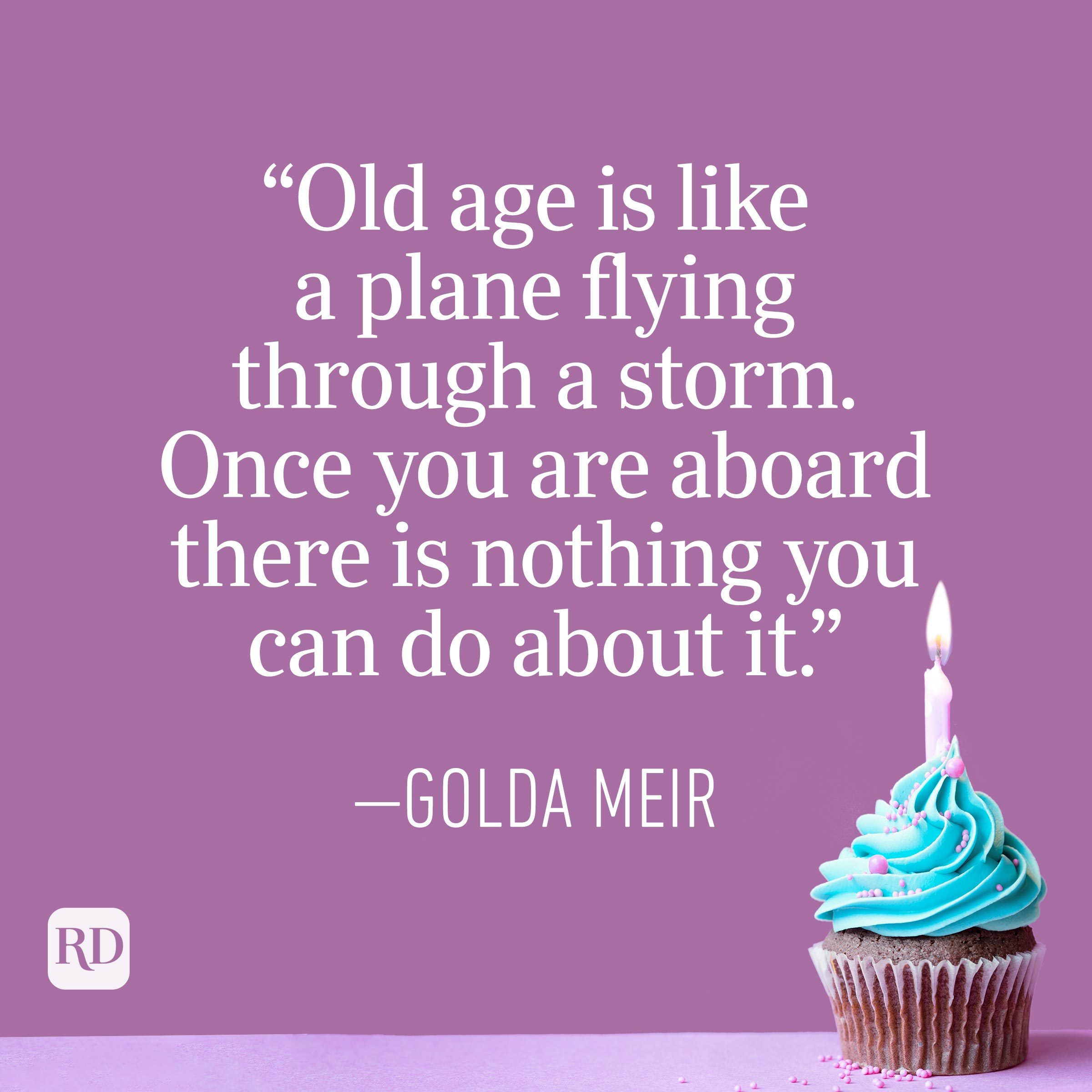"Old age is like a plane flying through a storm. Once you are aboard there is nothing you can do about it." —Golda Meir
