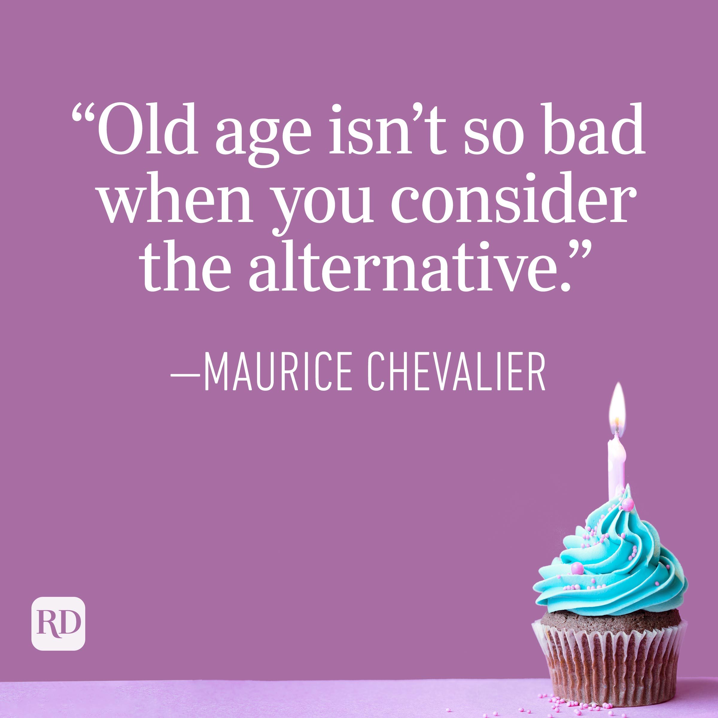 "Old age isn't so bad when you consider the alternative." —Maurice Chavelier