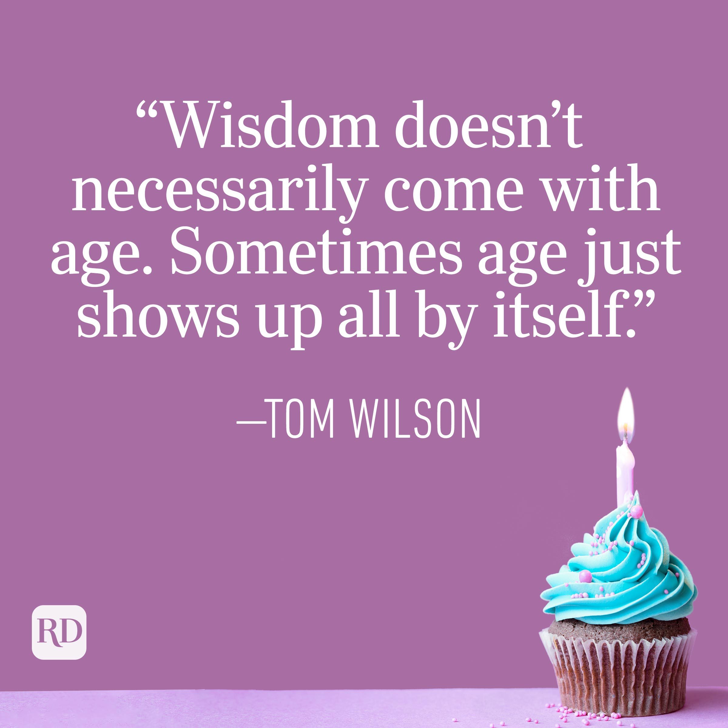 "Wisdom doesn't necessarily come with age. Sometimes age just shows up all by itself." —Tom Wilson