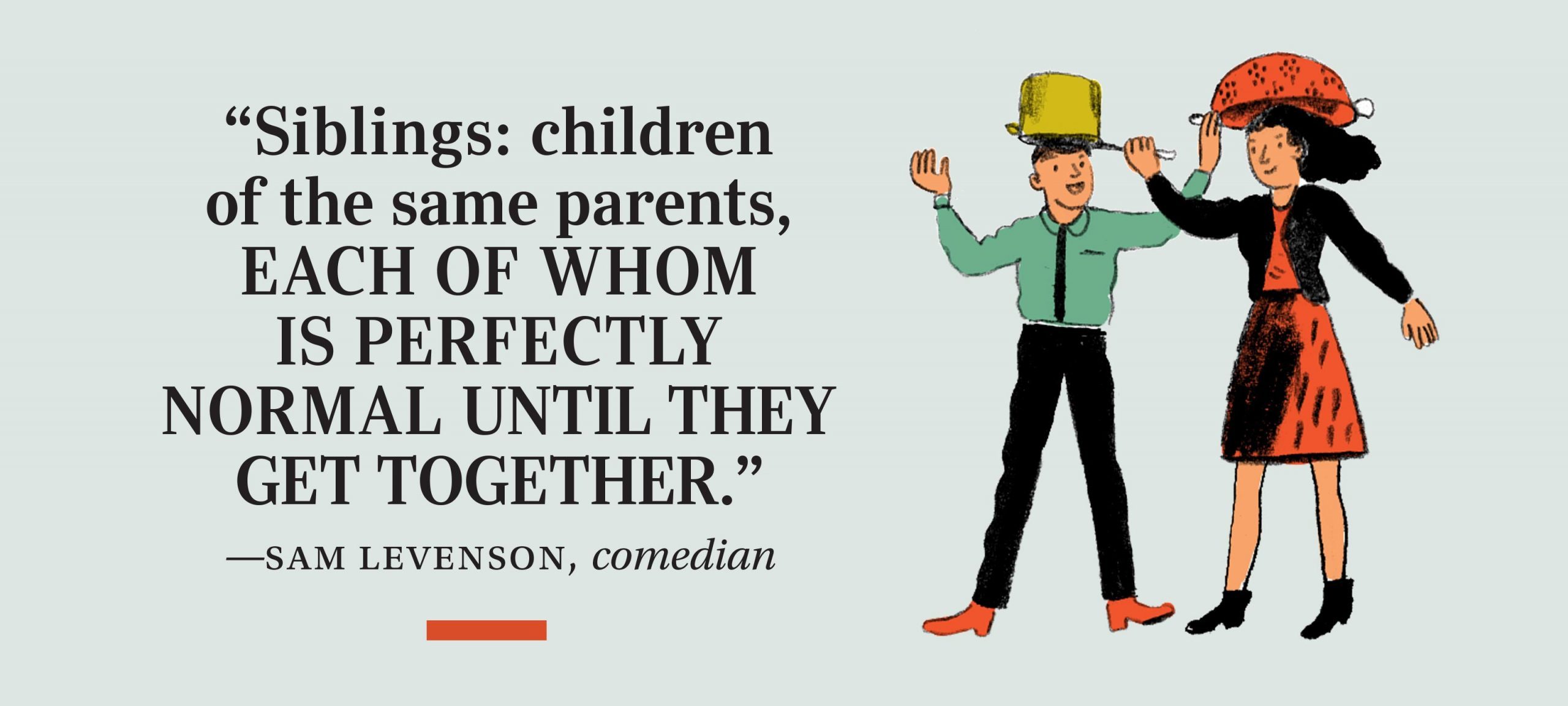 “Siblings: children of the same parents, each of whom is perfectly normal until they get together.” —Sam Levenson, comedian
