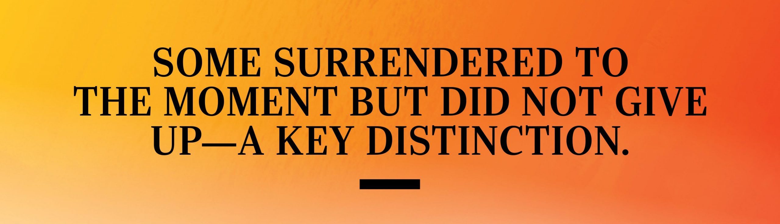 some surrendered to the moment but did not give upa key distinction.