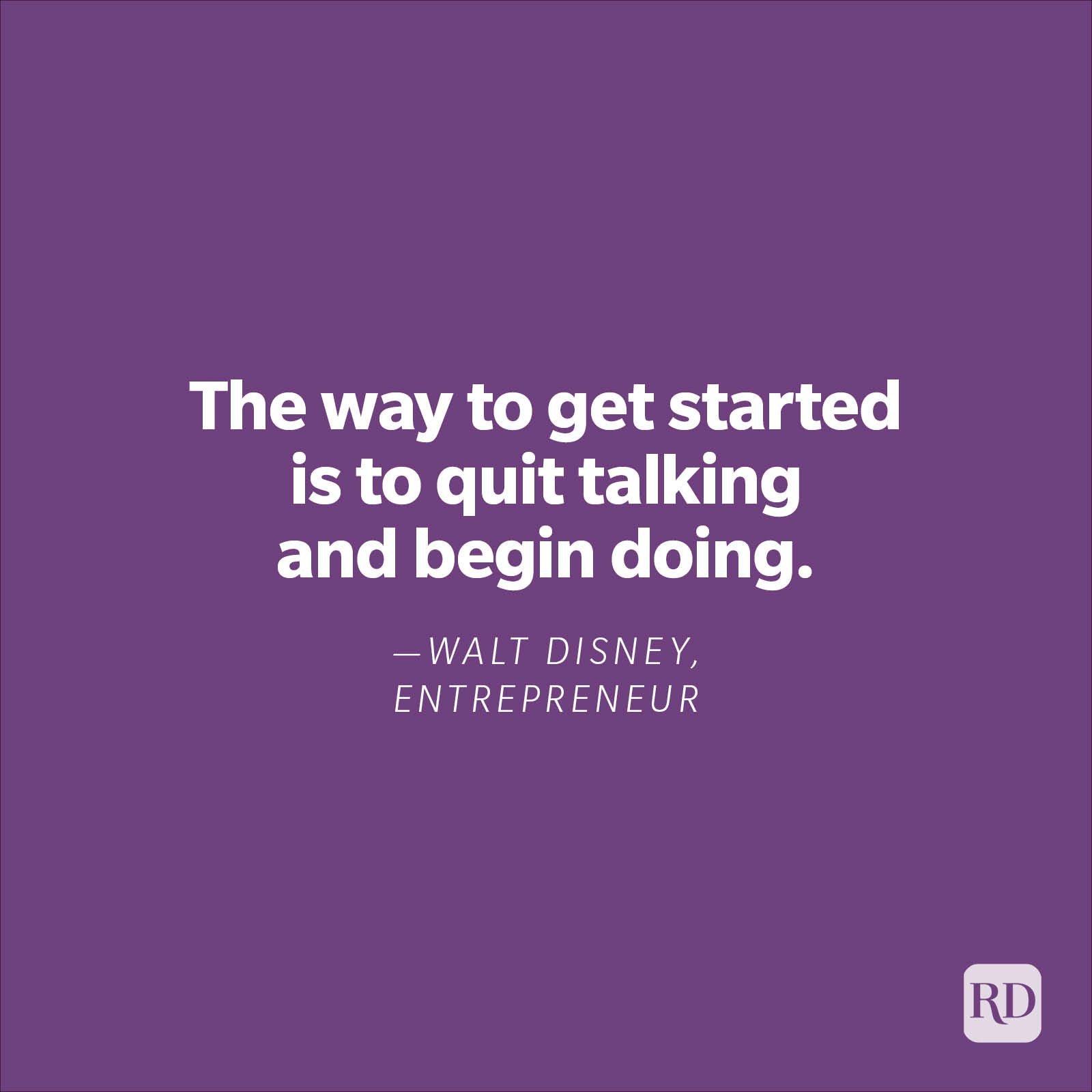 "The way to get started is to quit talking and begin doing." —Walt Disney, entrepreneur