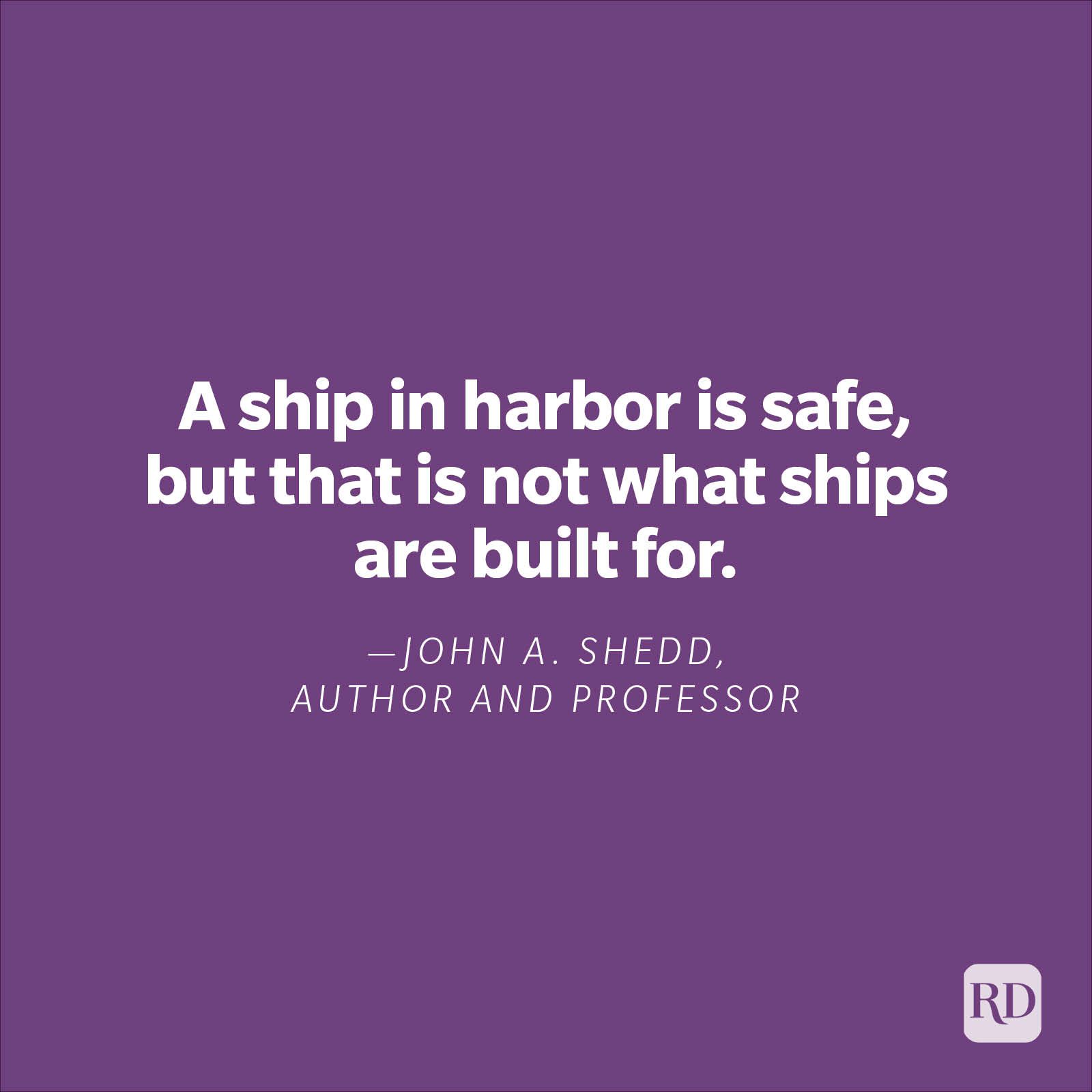 "A ship in harbor is safe, but that is not what ships are built for."—John A. Shedd, author, and professor. 