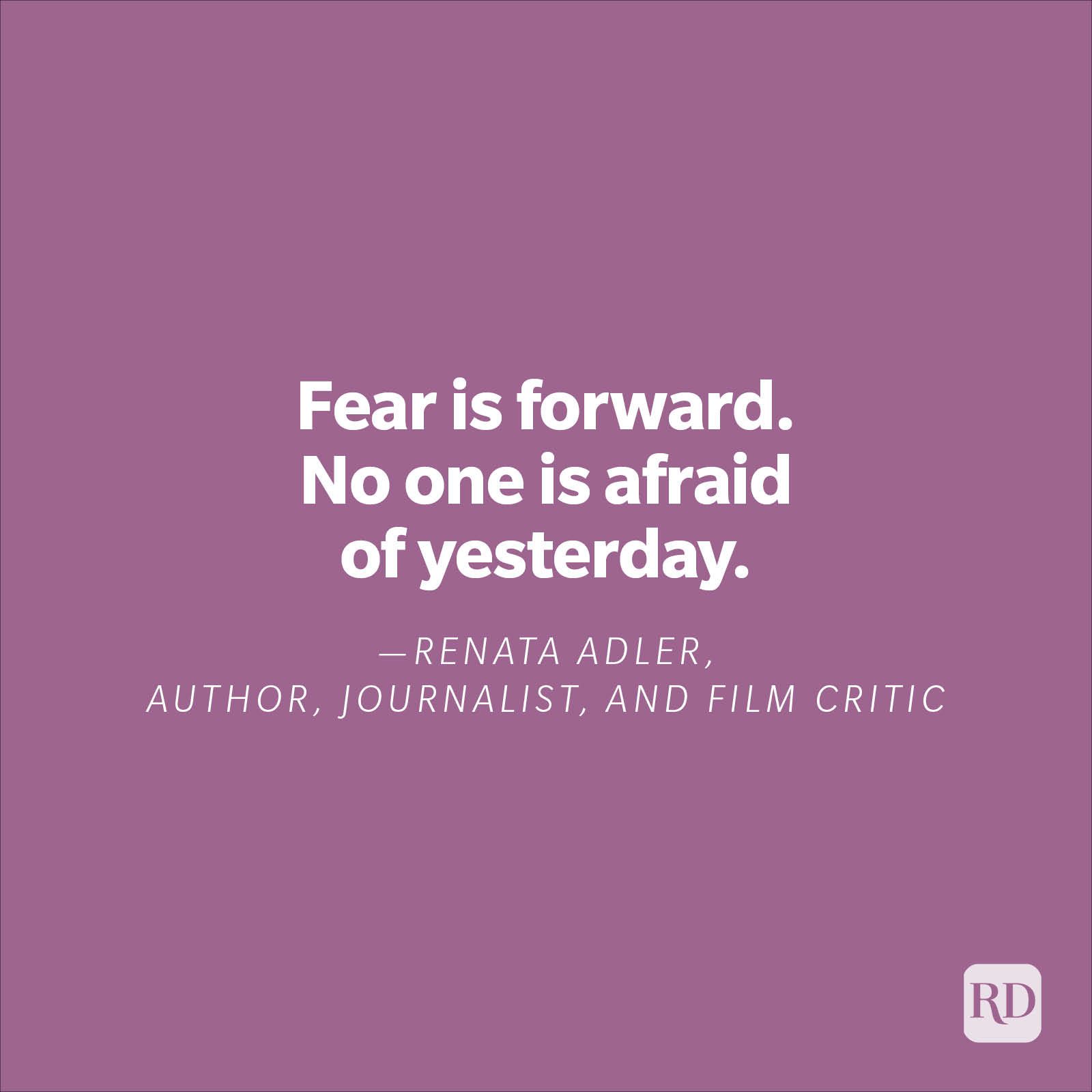 "Fear is forward. No one is afraid of yesterday."—Renata Adler, author, journalist, and film critic