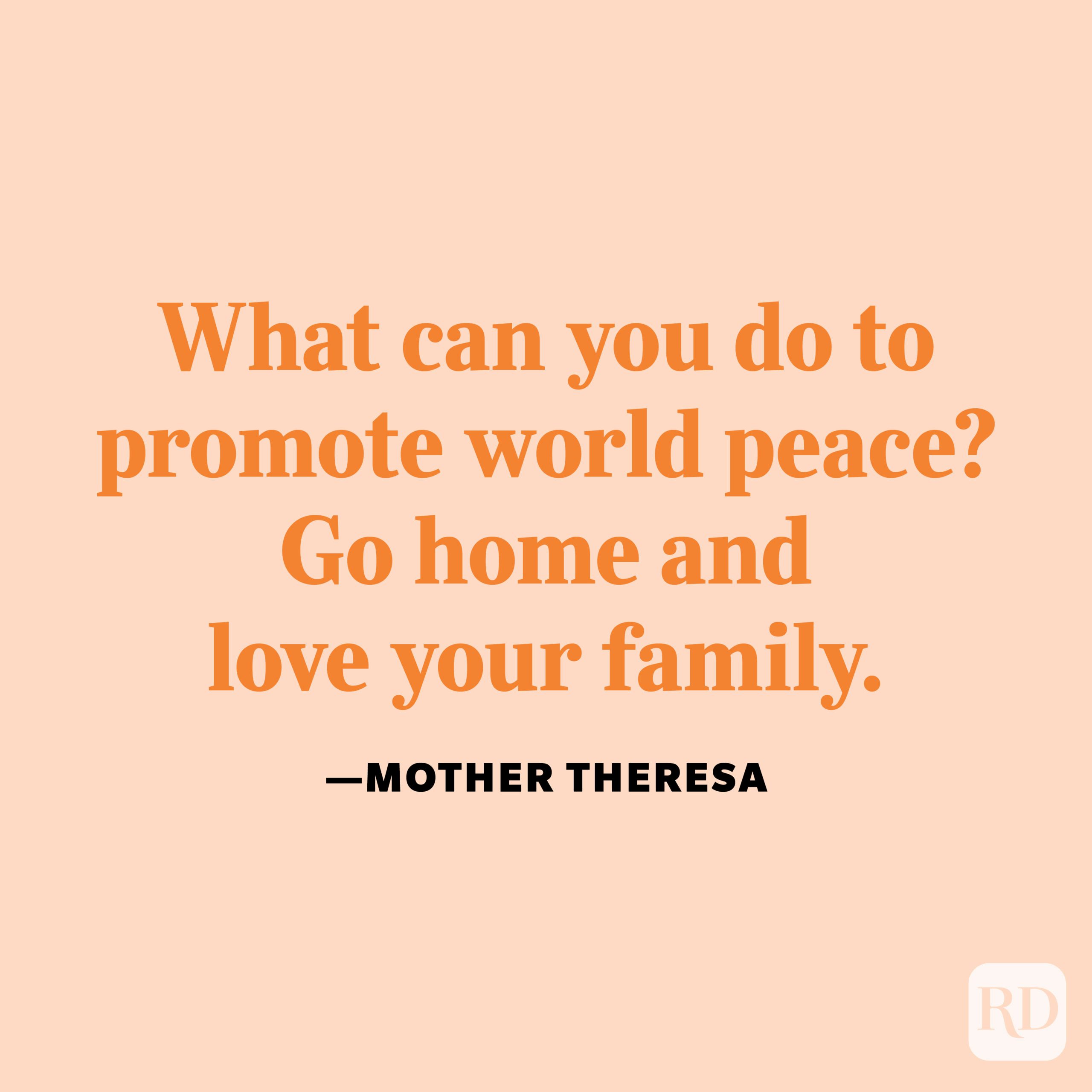 "What can you do to promote world peace? Go home and love your family." —Mother Teresa.