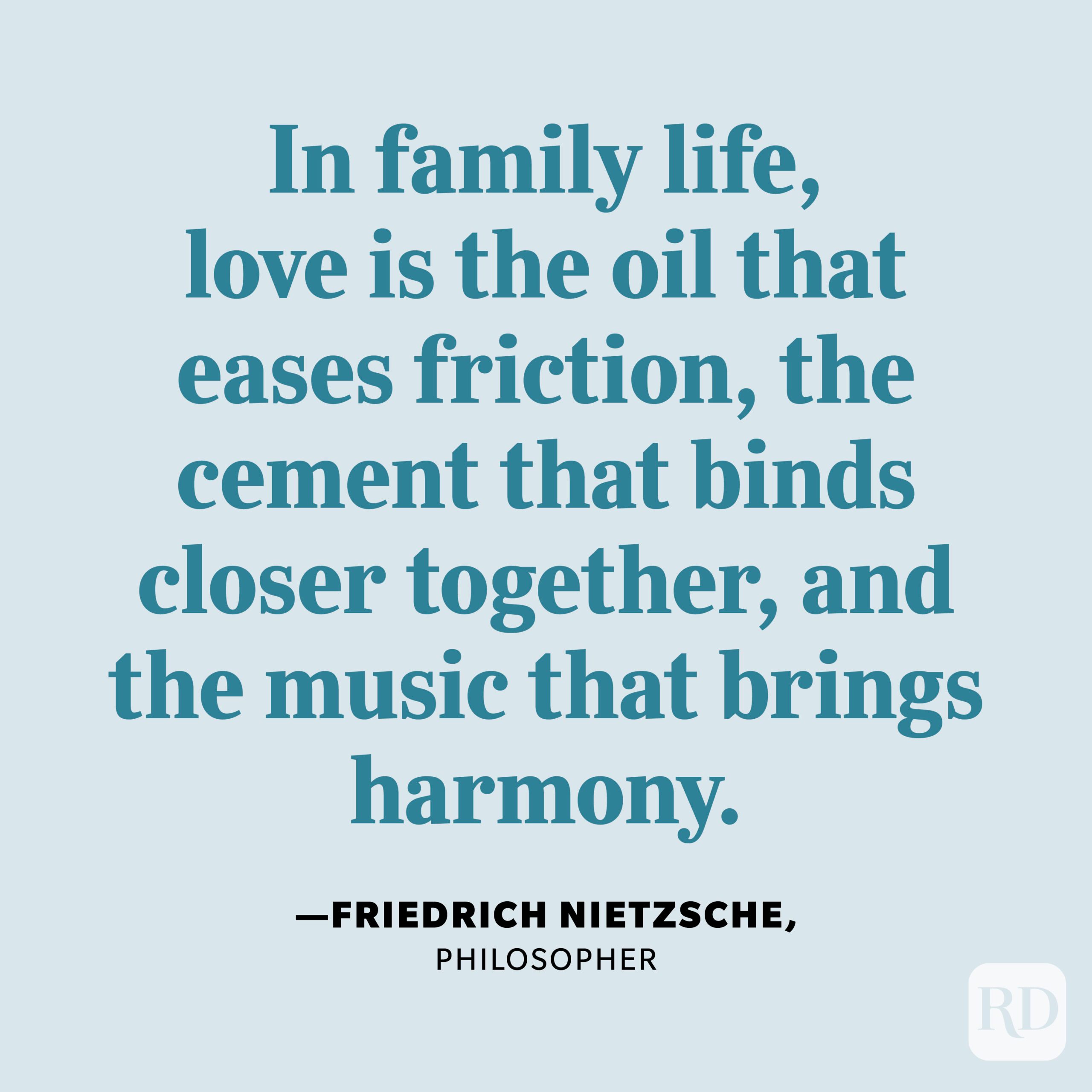 "In family life, love is the oil that eases friction, the cement that binds closer together, and the music that brings harmony." —Friedrich Nietzsche, philosopher