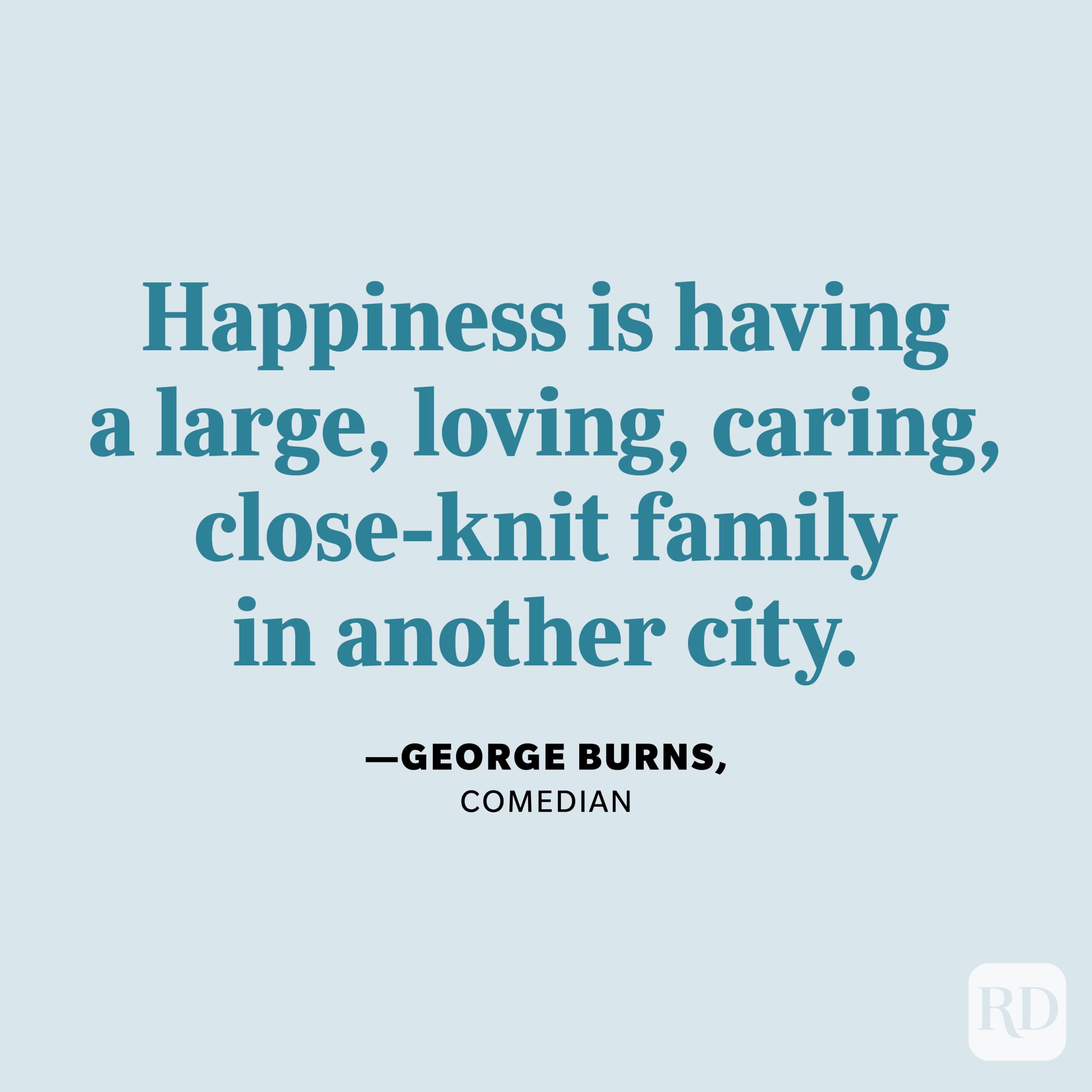 "Happiness is having a large, loving, caring, close-knit family in another city." —George Burns, comedian