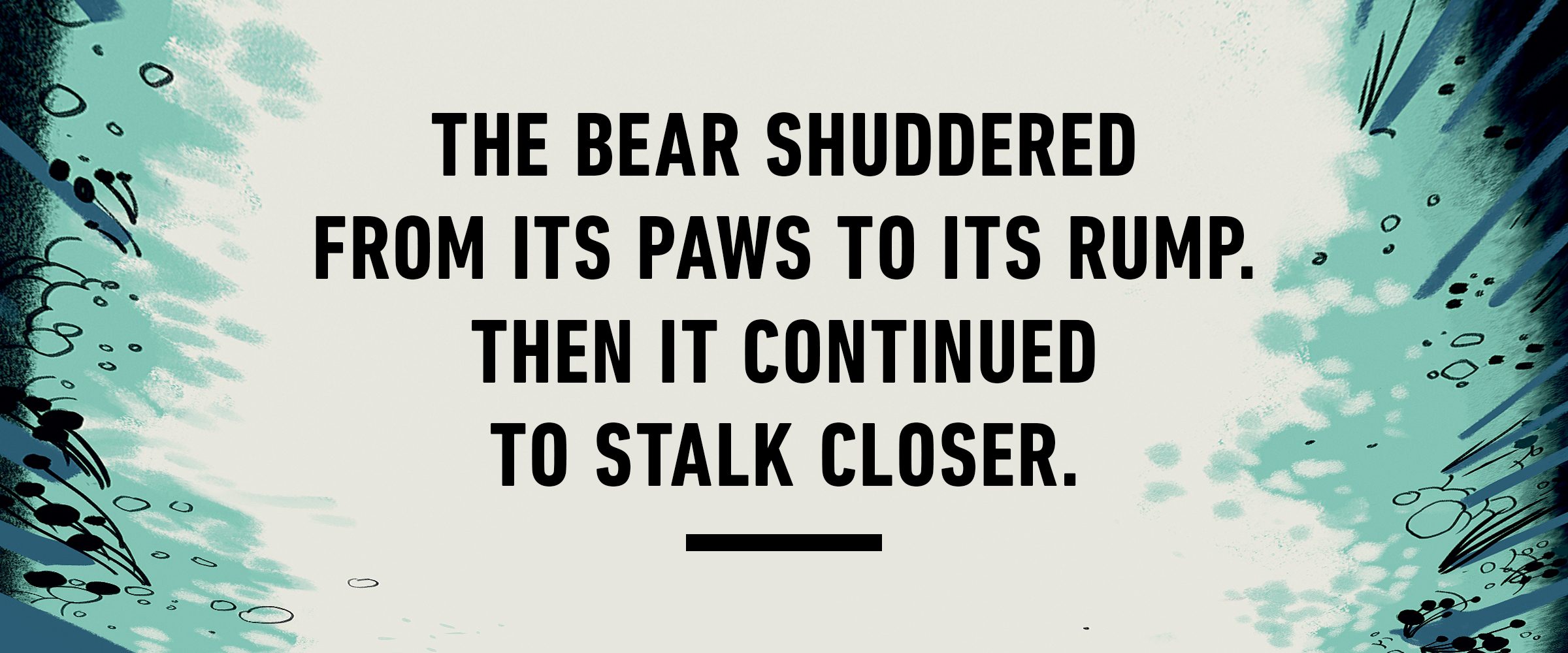 text: The bear shuddered from its paws to its rump. Then it continued to stalk closer.