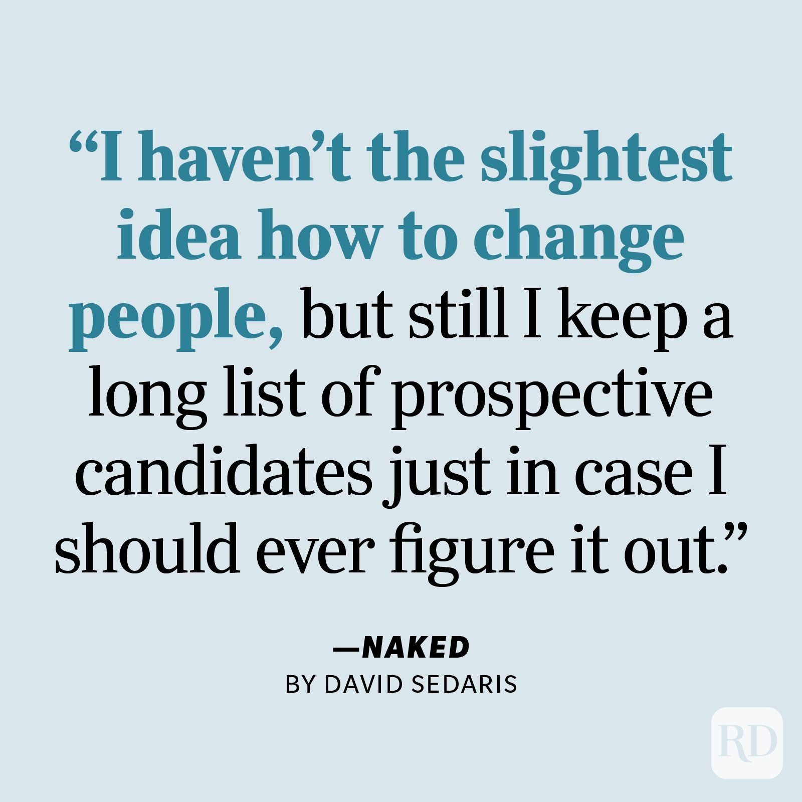 Naked by David Sedaris "I haven't the slightest idea how to change people, but still I keep a long list of prospective candidates just in case I should ever figure it out."