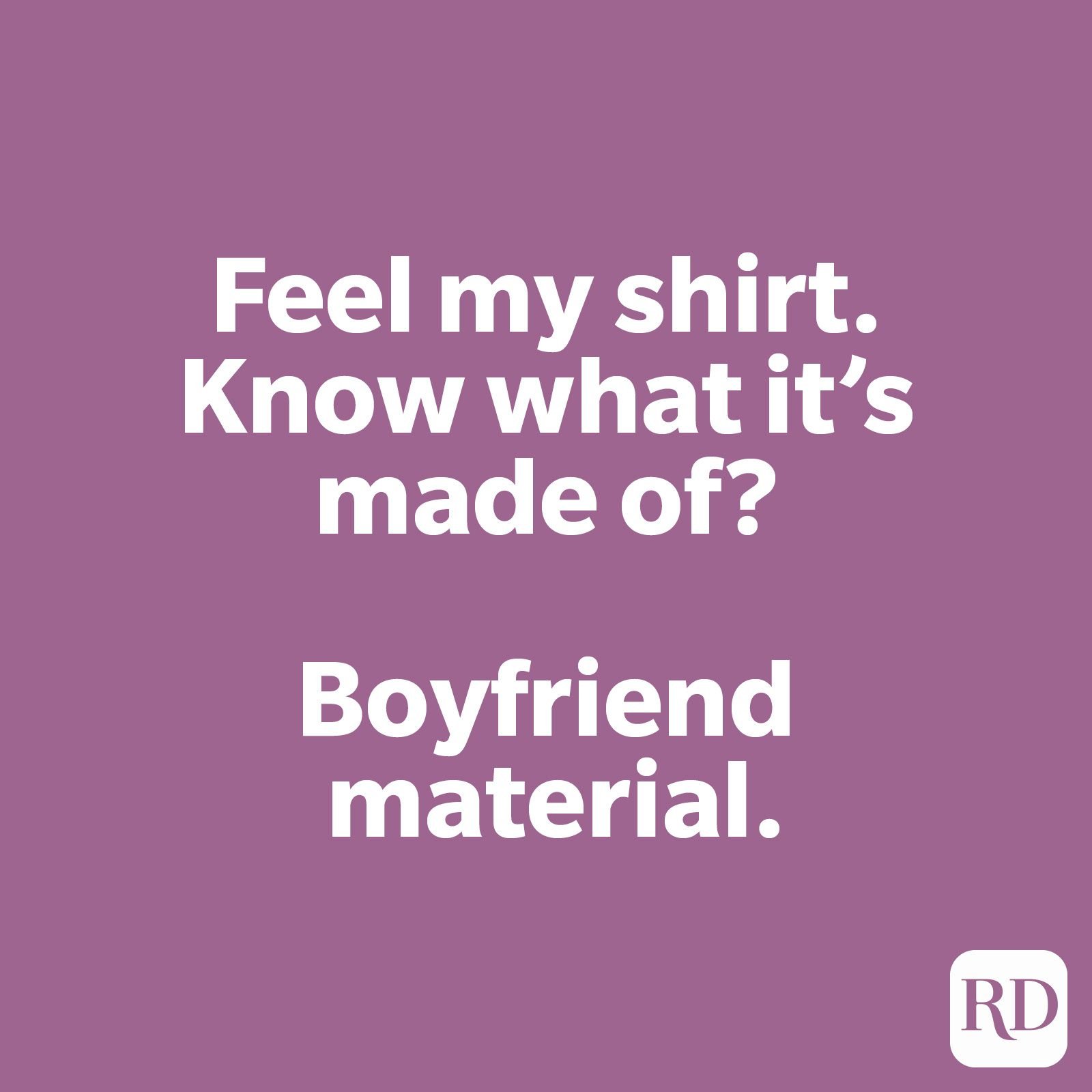 Feel my shirt. Know what it's made of? Boyfriend material.