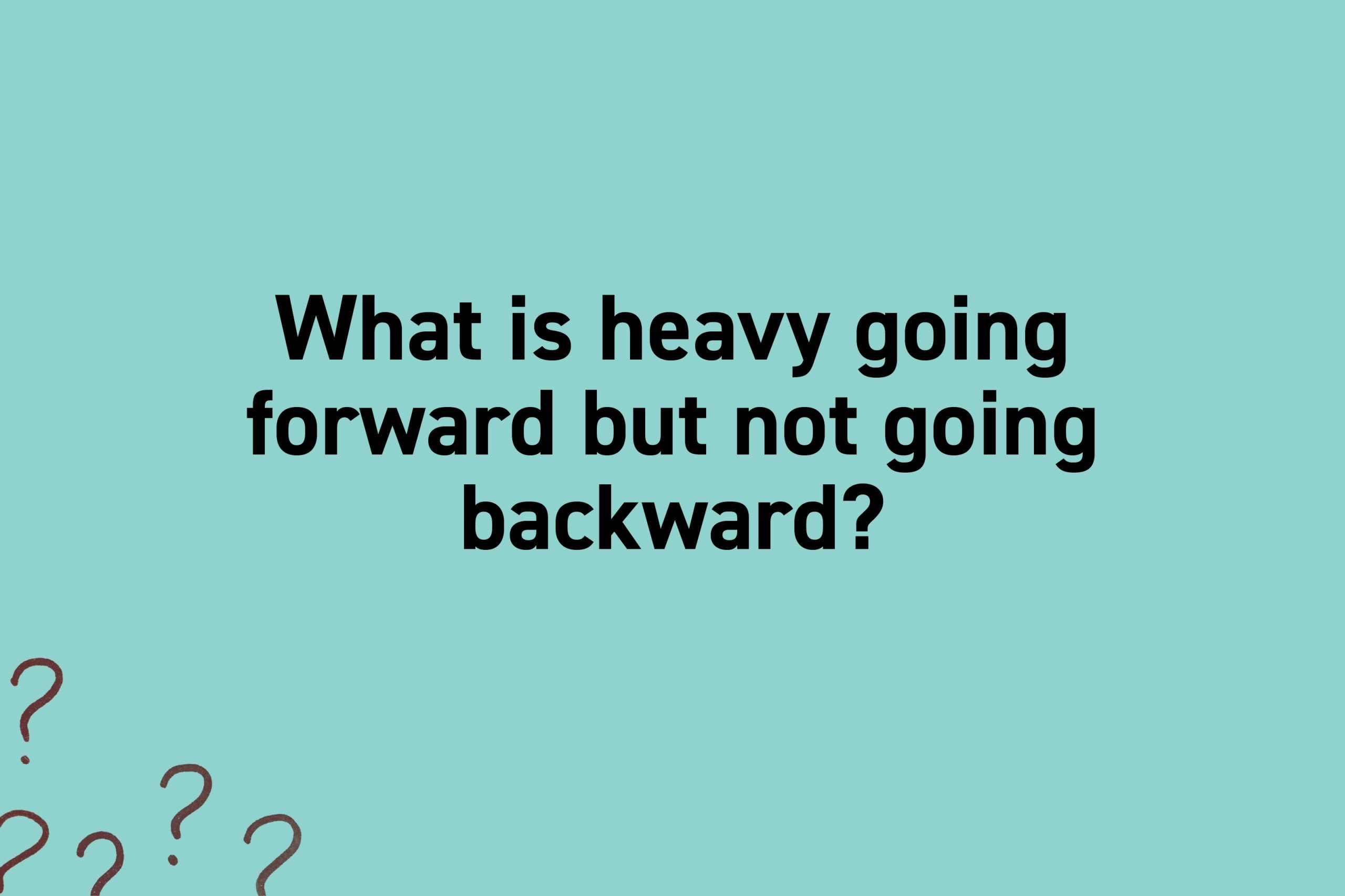 What is heavy going forward but not going backward?