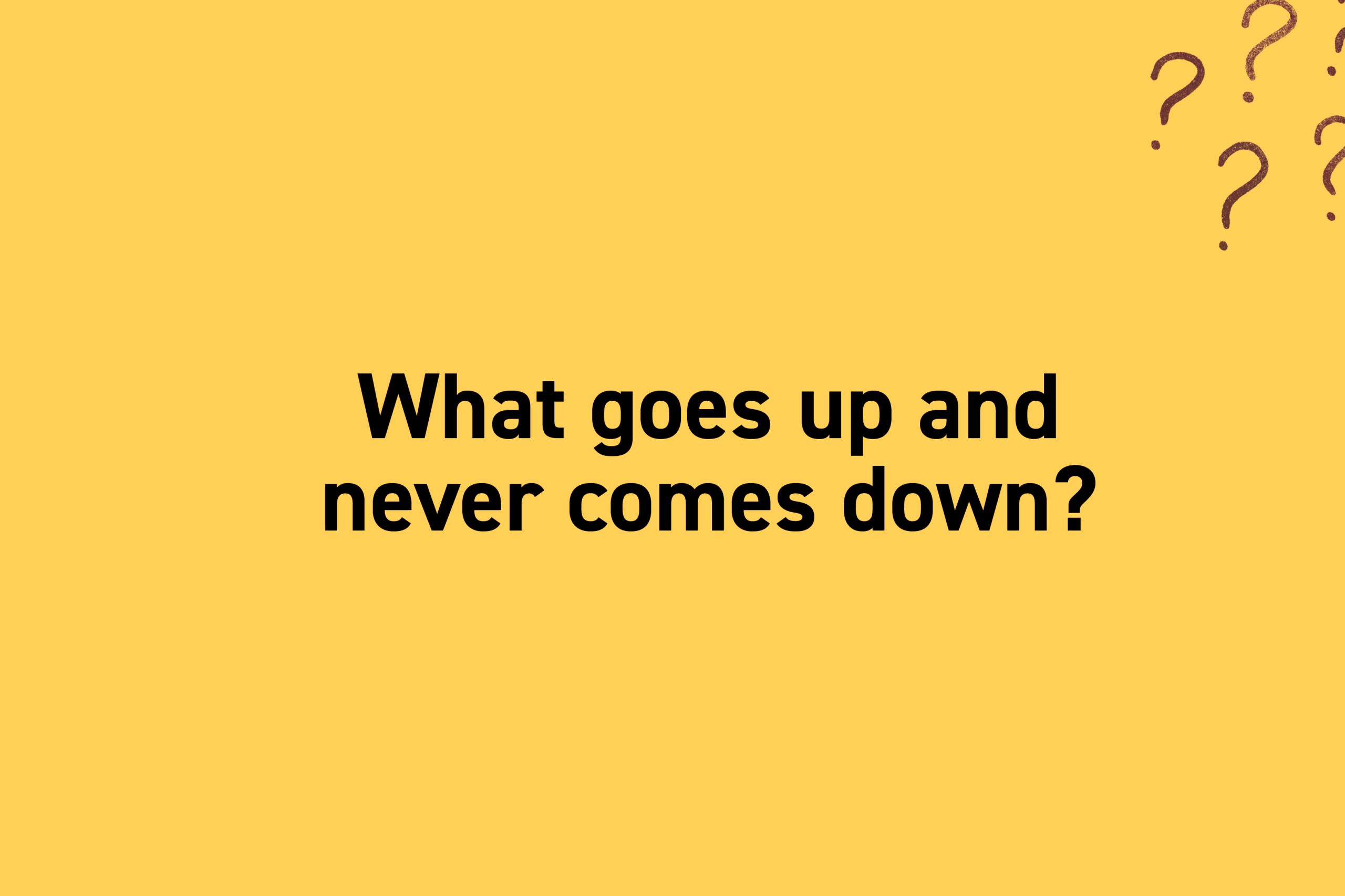 What goes up and never comes down?