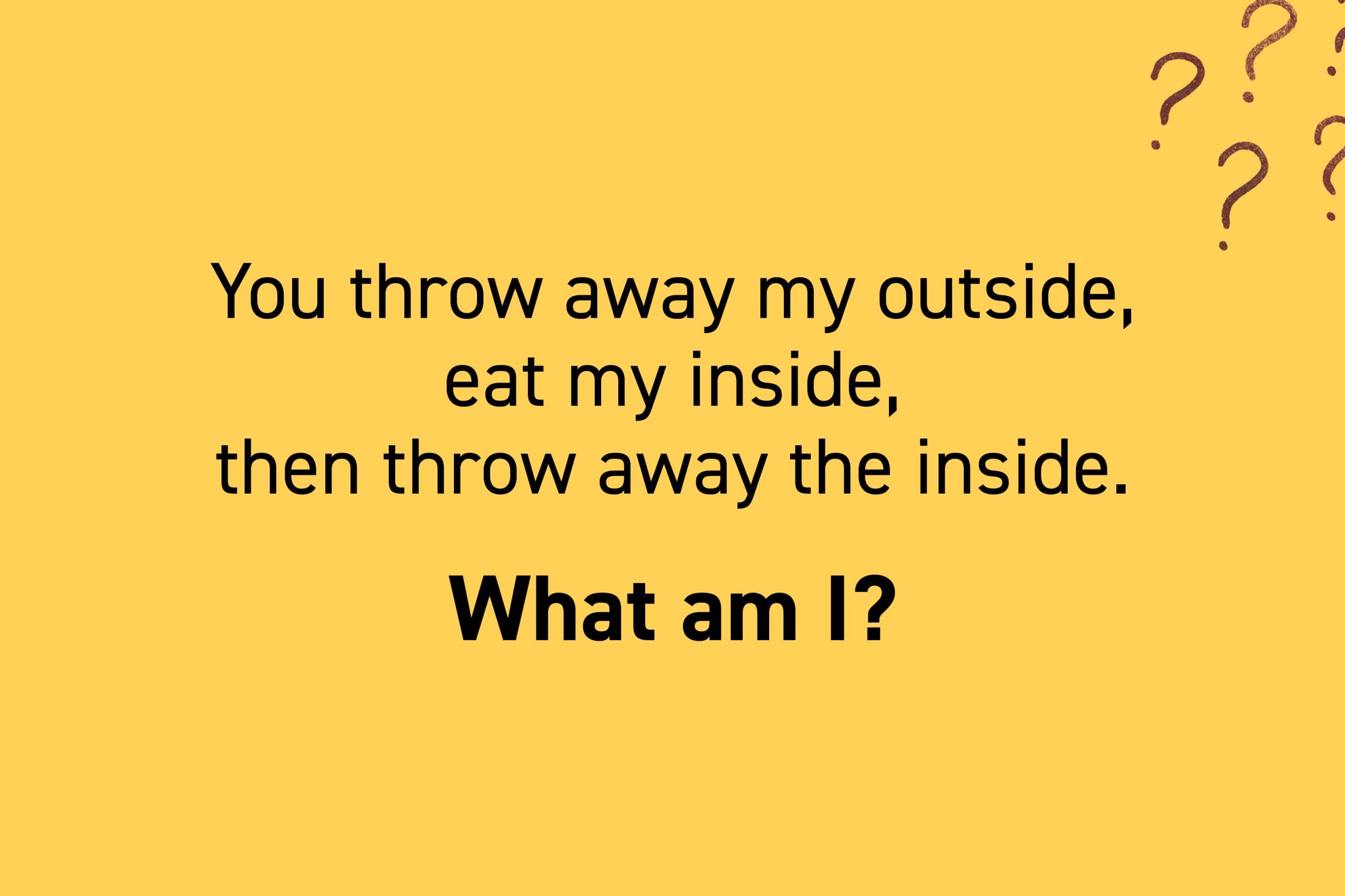 You throw away my outside, eat my inside, then throw away the inside. What am I?